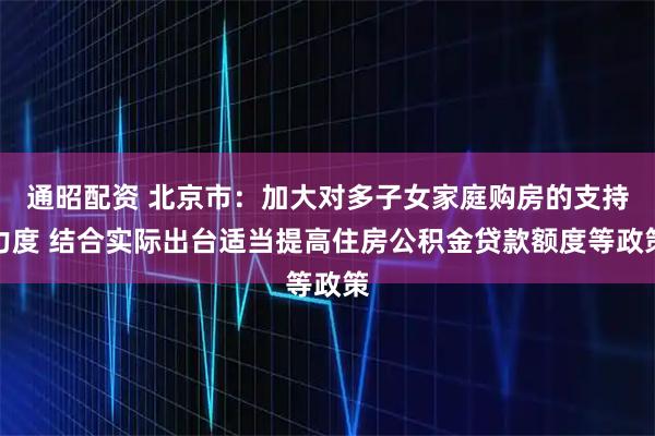 通昭配资 北京市：加大对多子女家庭购房的支持力度 结合实际出台适当提高住房公积金贷款额度等政策