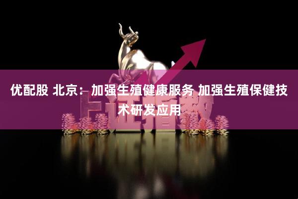 优配股 北京：加强生殖健康服务 加强生殖保健技术研发应用