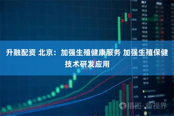 升融配资 北京：加强生殖健康服务 加强生殖保健技术研发应用