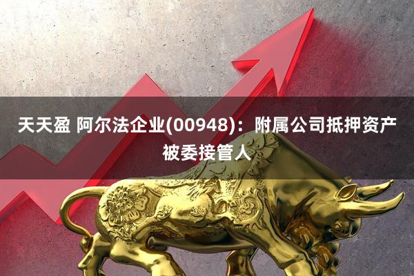 天天盈 阿尔法企业(00948)：附属公司抵押资产被委接管人