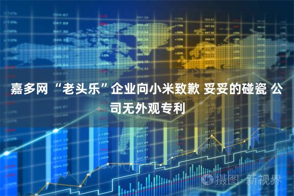 嘉多网 “老头乐”企业向小米致歉 妥妥的碰瓷 公司无外观专利