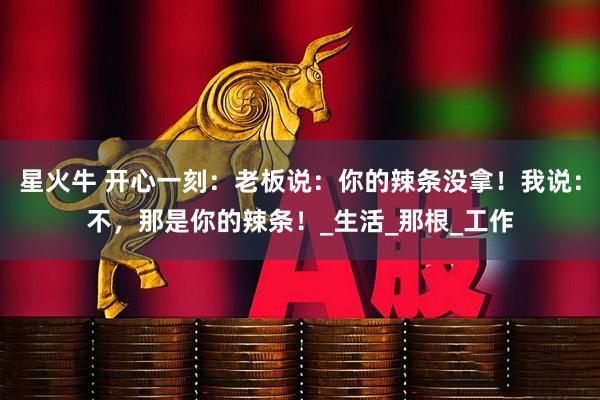 星火牛 开心一刻：老板说：你的辣条没拿！我说：不，那是你的辣条！_生活_那根_工作