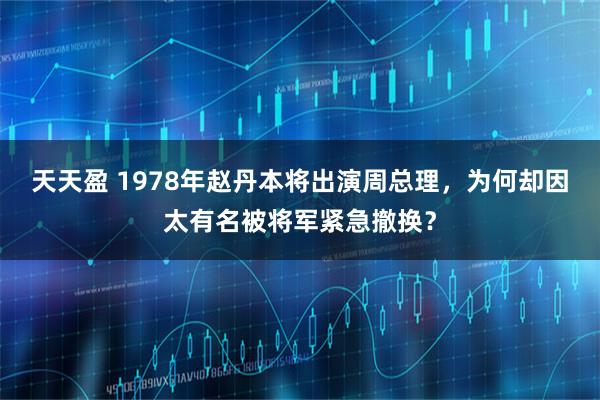 天天盈 1978年赵丹本将出演周总理，为何却因太有名被将军紧急撤换？