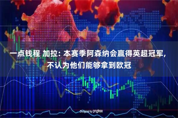 一点钱程 加拉: 本赛季阿森纳会赢得英超冠军, 不认为他们能够拿到欧冠