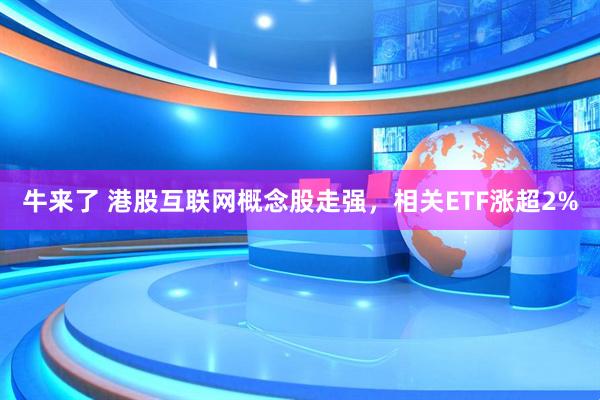 牛来了 港股互联网概念股走强，相关ETF涨超2%