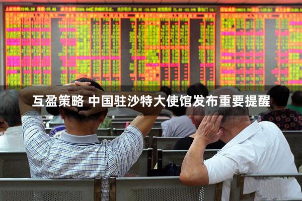 互盈策略 中国驻沙特大使馆发布重要提醒