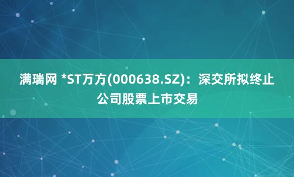 满瑞网 *ST万方(000638.SZ)：深交所拟终止公司股票上市交易