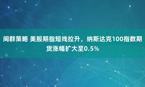 间群策略 美股期指短线拉升，纳斯达克100指数期货涨幅扩大至0.5%