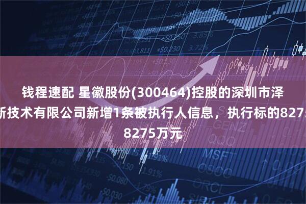 钱程速配 星徽股份(300464)控股的深圳市泽宝创新技术有限公司新增1条被执行人信息，执行标的8275万元